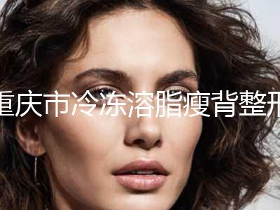 重庆市冷冻溶脂瘦背整形美容外科价格表全新(10月-4月均价为：4067元)