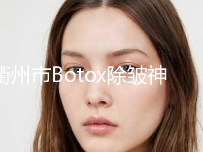 衢州市Botox除皱神奇价格表超人气项目2024一览(2024年均价为：4187元）